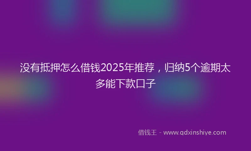 没有抵押怎么借钱2025年推荐，归纳5个逾期太多能下款口子