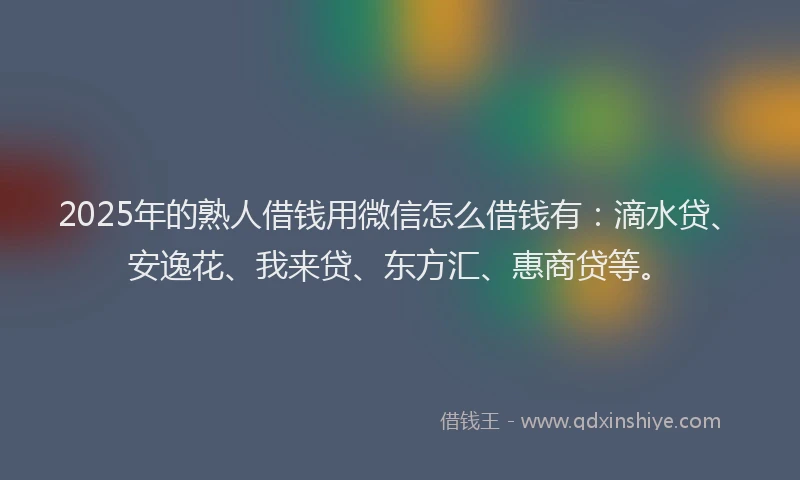 2025年的熟人借钱用微信怎么借钱有：滴水贷、安逸花、我来贷、东方汇、惠商贷等。