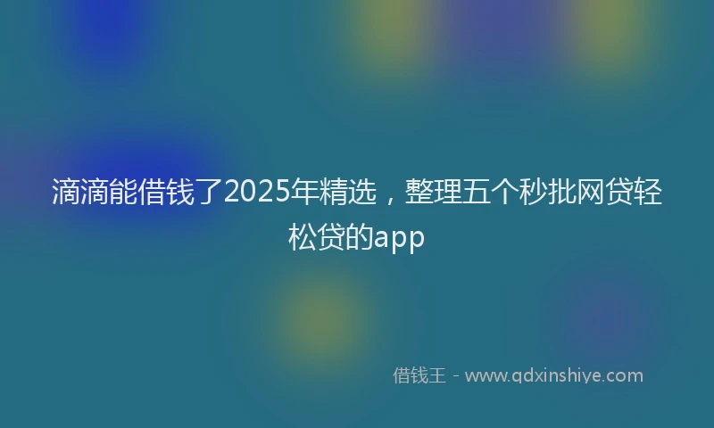 滴滴能借钱了2025年精选，整理五个秒批网贷轻松贷的app