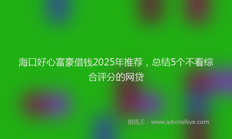 海口好心富豪借钱2025年推荐，总结5个不看综合评分的网贷