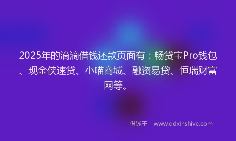2025年的滴滴借钱还款页面有：畅贷宝Pro钱包、现金侠速贷、小喵商城、融资易贷、恒瑞财富网等。