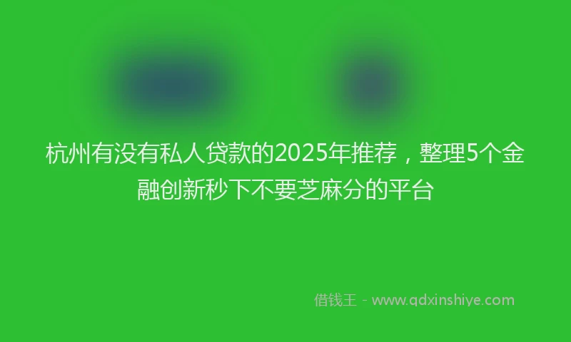 杭州有没有私人贷款的2025年推荐，整理5个金融创新秒下不要芝麻分的平台