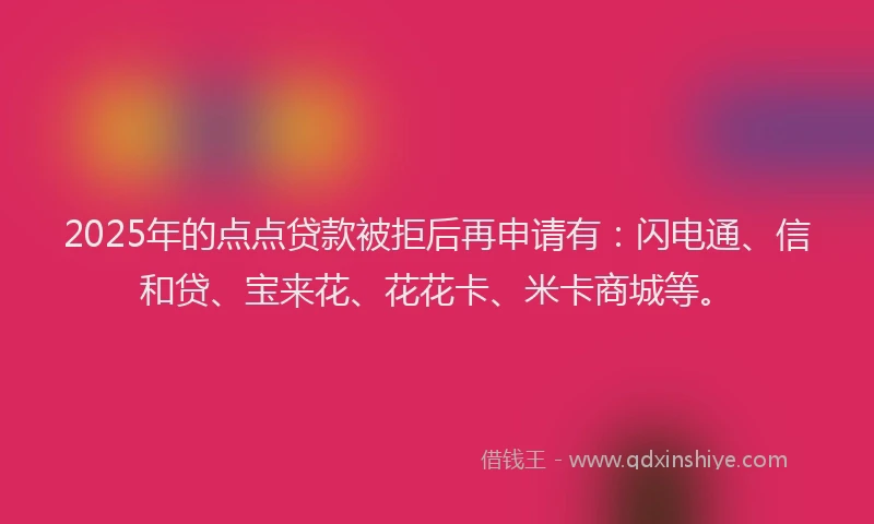 2025年的点点贷款被拒后再申请有：闪电通、信和贷、宝来花、花花卡、米卡商城等。