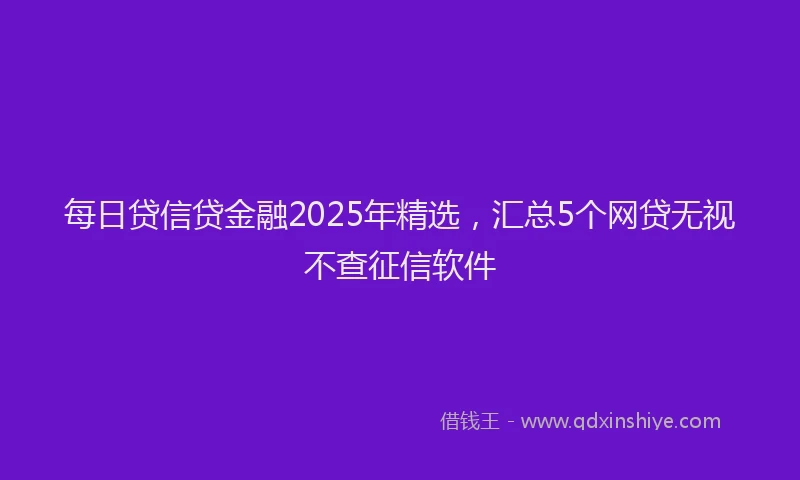 每日贷信贷金融2025年精选，汇总5个网贷无视不查征信软件