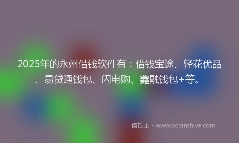 2025年的永州借钱软件有：借钱宝途、轻花优品、易贷通钱包、闪电购、鑫融钱包+等。
