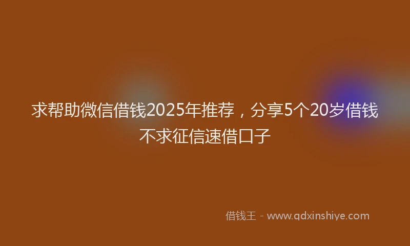 求帮助微信借钱2025年推荐，分享5个20岁借钱不求征信速借口子