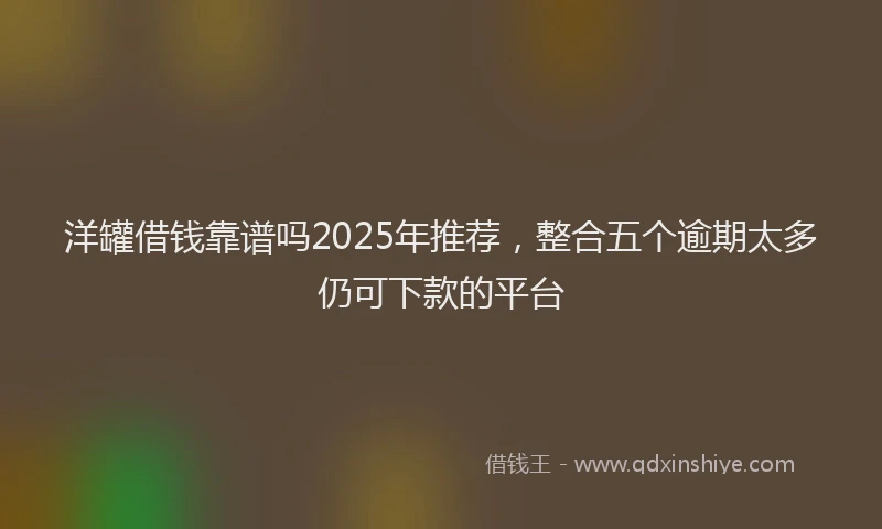 洋罐借钱靠谱吗2025年推荐，整合五个逾期太多仍可下款的平台