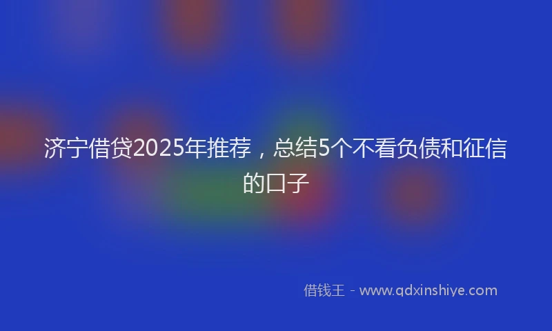 济宁借贷2025年推荐，总结5个不看负债和征信的口子