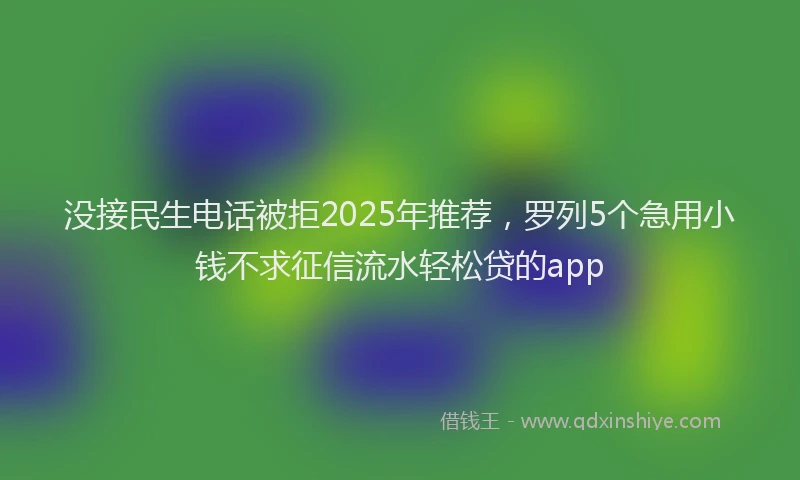 没接民生电话被拒2025年推荐，罗列5个急用小钱不求征信流水轻松贷的app