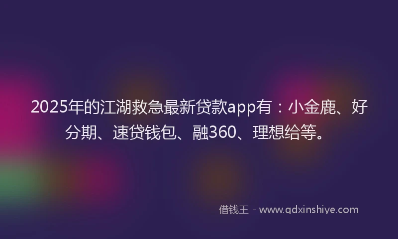 2025年的江湖救急最新贷款app有：小金鹿、好分期、速贷钱包、融360、理想给等。