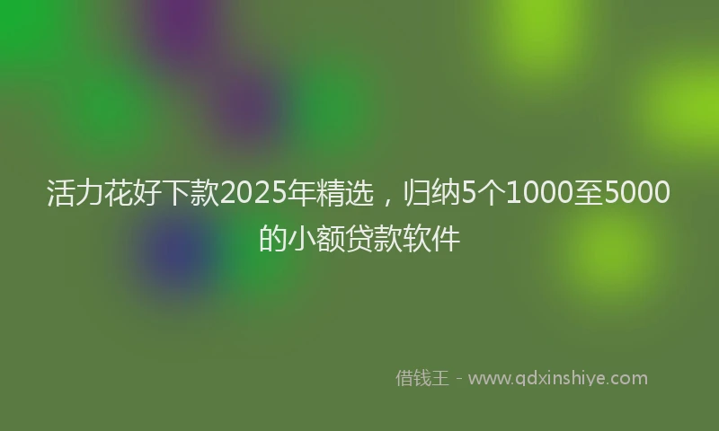 活力花好下款2025年精选，归纳5个1000至5000的小额贷款软件