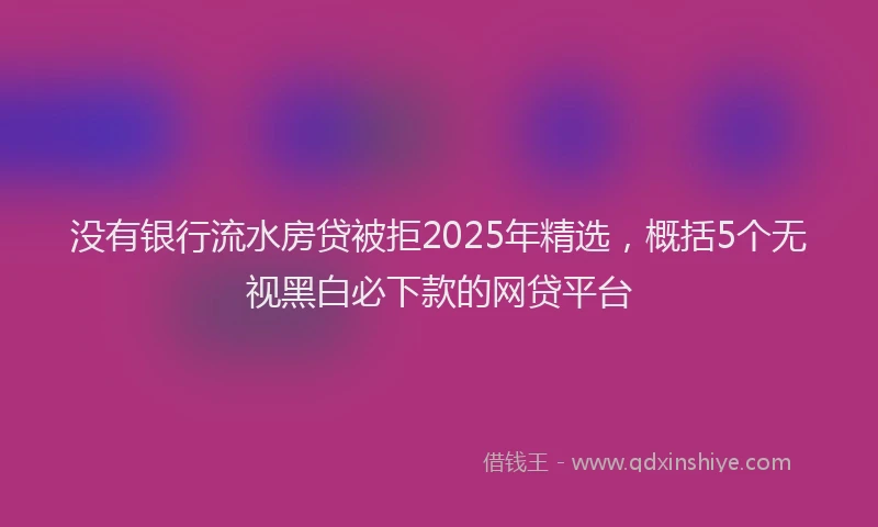 没有银行流水房贷被拒2025年精选，概括5个无视黑白必下款的网贷平台