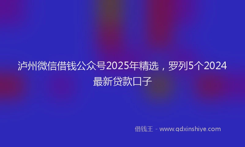 泸州微信借钱公众号2025年精选，罗列5个2024最新贷款口子