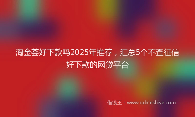 淘金荟好下款吗2025年推荐，汇总5个不查征信好下款的网贷平台