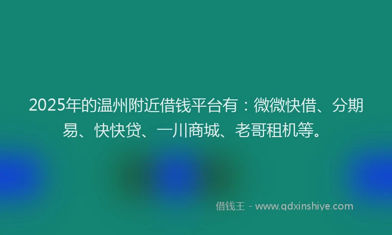 2025年的温州附近借钱平台有：微微快借、分期易、快快贷、一川商城、老哥租机等。