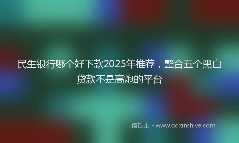 民生银行哪个好下款2025年推荐，整合五个黑白贷款不是高炮的平台