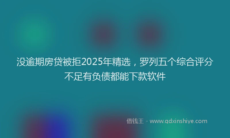 没逾期房贷被拒2025年精选，罗列五个综合评分不足有负债都能下款软件