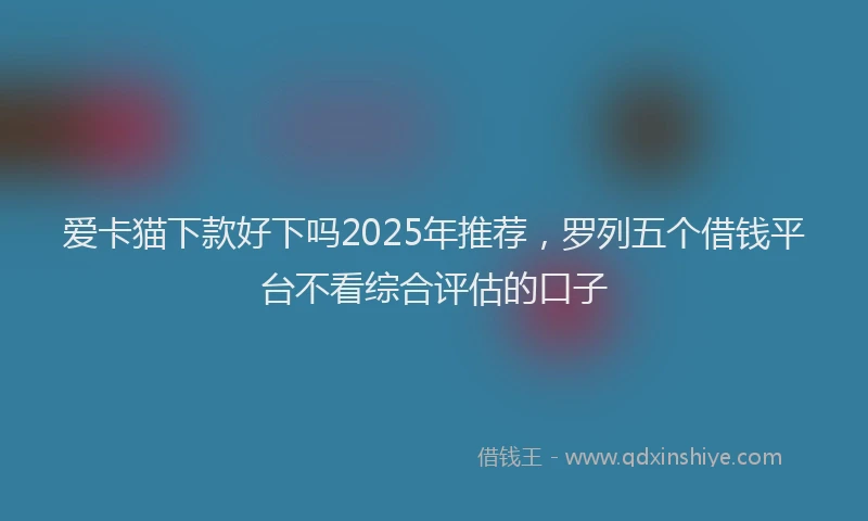 爱卡猫下款好下吗2025年推荐，罗列五个借钱平台不看综合评估的口子