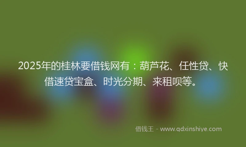 2025年的桂林要借钱网有：葫芦花、任性贷、快借速贷宝盒、时光分期、来租呗等。