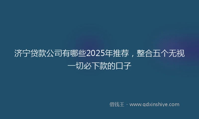 济宁贷款公司有哪些2025年推荐，整合五个无视一切必下款的口子