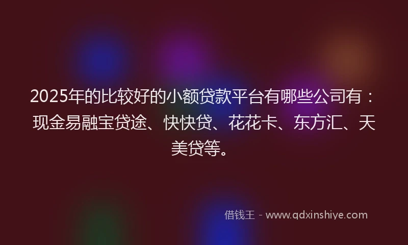 2025年的比较好的小额贷款平台有哪些公司有：现金易融宝贷途、快快贷、花花卡、东方汇、天美贷等。