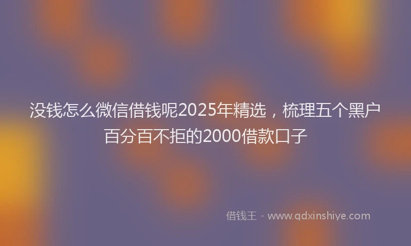 没钱怎么微信借钱呢2025年精选，梳理五个黑户百分百不拒的2000借款口子