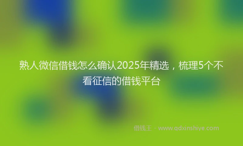 熟人微信借钱怎么确认2025年精选，梳理5个不看征信的借钱平台