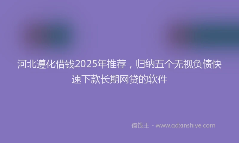 河北遵化借钱2025年推荐，归纳五个无视负债快速下款长期网贷的软件