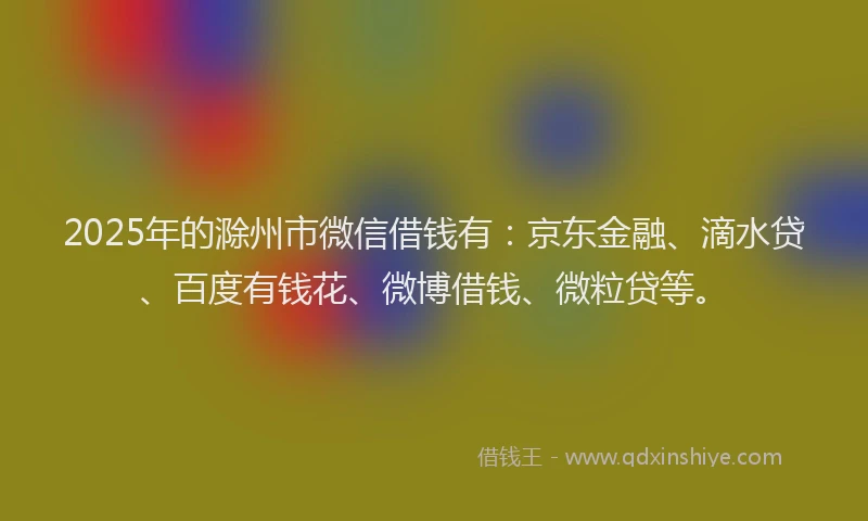 2025年的滁州市微信借钱有：京东金融、滴水贷、百度有钱花、微博借钱、微粒贷等。