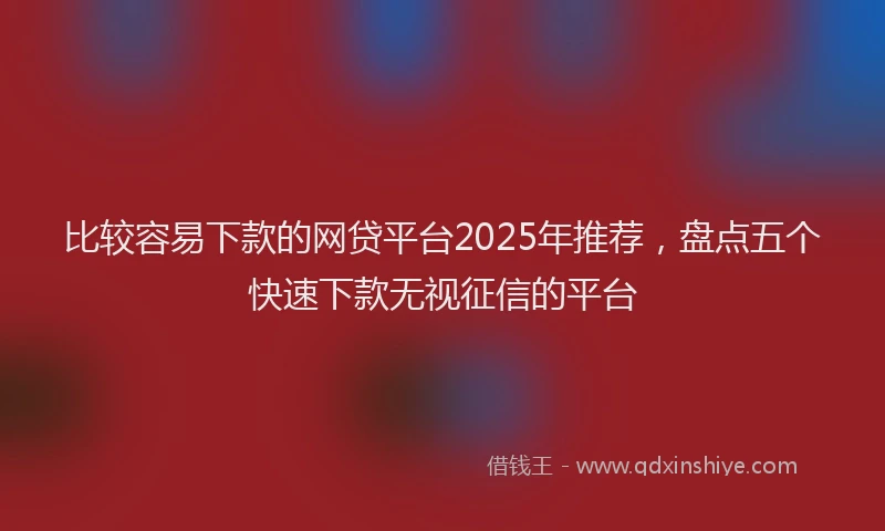 比较容易下款的网贷平台2025年推荐，盘点五个快速下款无视征信的平台