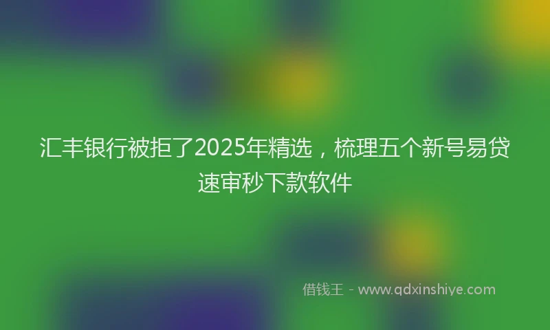 汇丰银行被拒了2025年精选，梳理五个新号易贷速审秒下款软件