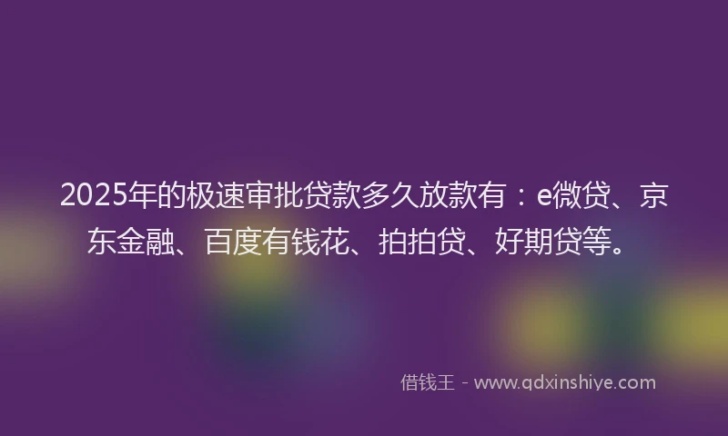 2025年的极速审批贷款多久放款有：e微贷、京东金融、百度有钱花、拍拍贷、好期贷等。