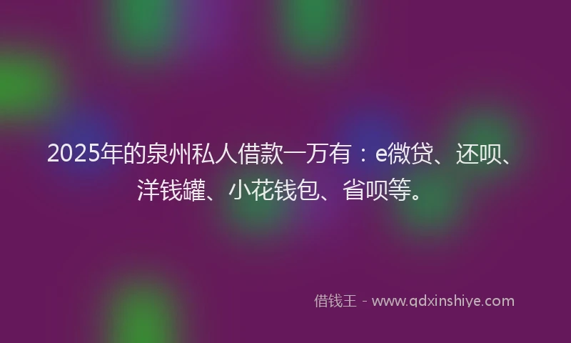 2025年的泉州私人借款一万有：e微贷、还呗、洋钱罐、小花钱包、省呗等。