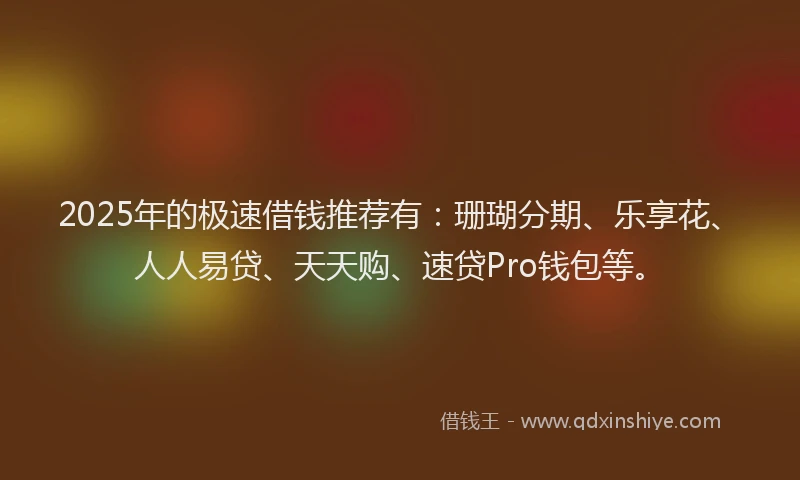2025年的极速借钱推荐有：珊瑚分期、乐享花、人人易贷、天天购、速贷Pro钱包等。
