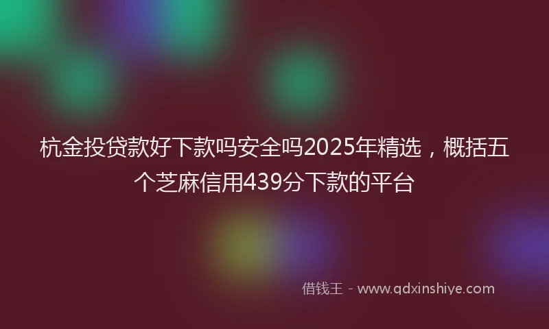 杭金投贷款好下款吗安全吗2025年精选，概括五个芝麻信用439分下款的平台