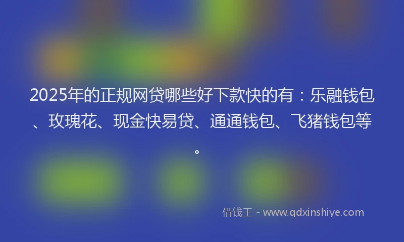 2025年的正规网贷哪些好下款快的有：乐融钱包、玫瑰花、现金快易贷、通通钱包、飞猪钱包等。