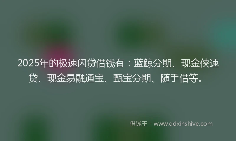 2025年的极速闪贷借钱有：蓝鲸分期、现金侠速贷、现金易融通宝、甄宝分期、随手借等。