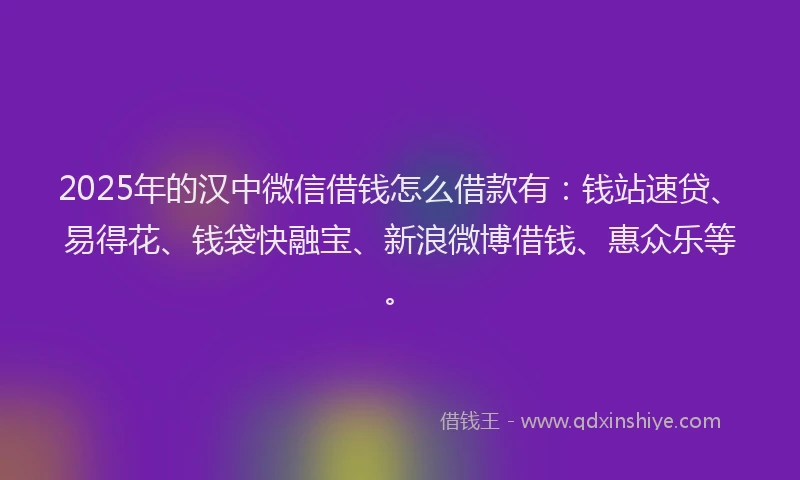 2025年的汉中微信借钱怎么借款有：钱站速贷、易得花、钱袋快融宝、新浪微博借钱、惠众乐等。