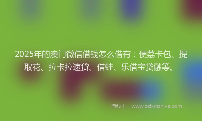 2025年的澳门微信借钱怎么借有：便荔卡包、提取花、拉卡拉速贷、借蛙、乐借宝贷融等。