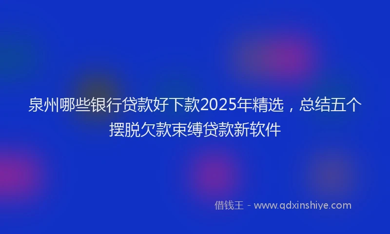 泉州哪些银行贷款好下款2025年精选，总结五个摆脱欠款束缚贷款新软件