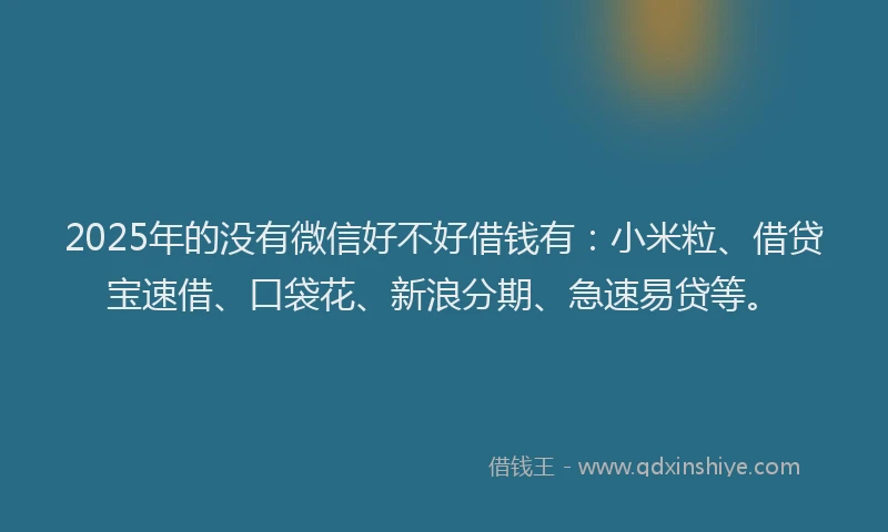 2025年的没有微信好不好借钱有：小米粒、借贷宝速借、口袋花、新浪分期、急速易贷等。