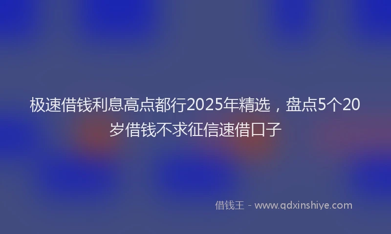 极速借钱利息高点都行2025年精选，盘点5个20岁借钱不求征信速借口子