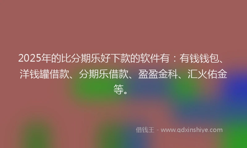 2025年的比分期乐好下款的软件有：有钱钱包、洋钱罐借款、分期乐借款、盈盈金科、汇火佑金等。