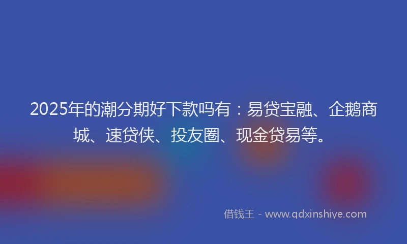 2025年的潮分期好下款吗有：易贷宝融、企鹅商城、速贷侠、投友圈、现金贷易等。