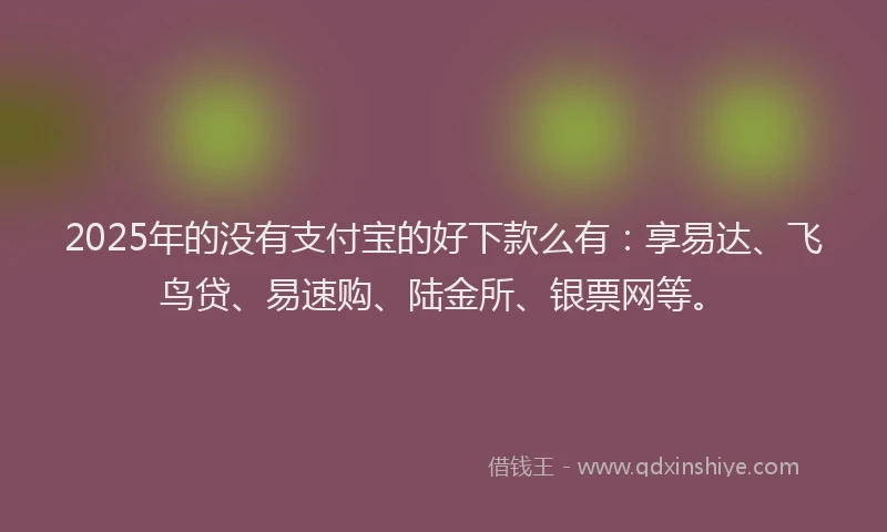 2025年的没有支付宝的好下款么有：享易达、飞鸟贷、易速购、陆金所、银票网等。