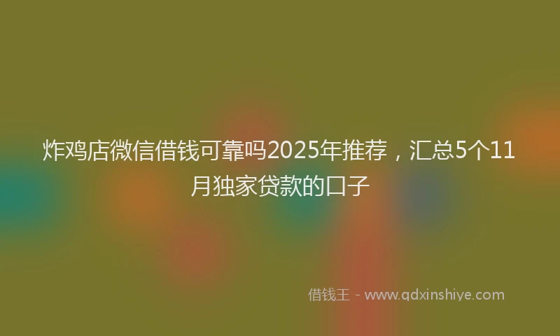 炸鸡店微信借钱可靠吗2025年推荐，汇总5个11月独家贷款的口子
