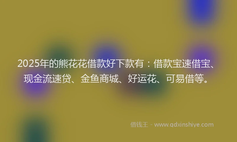 2025年的熊花花借款好下款有：借款宝速借宝、现金流速贷、金鱼商城、好运花、可易借等。