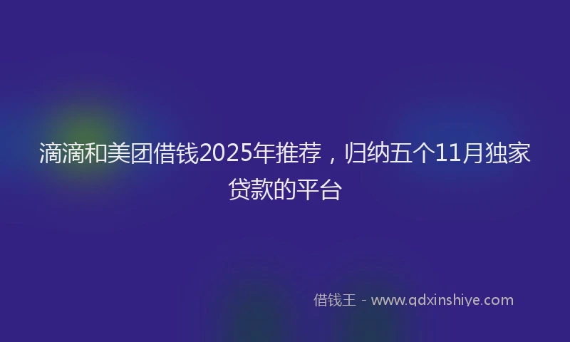 滴滴和美团借钱2025年推荐，归纳五个11月独家贷款的平台