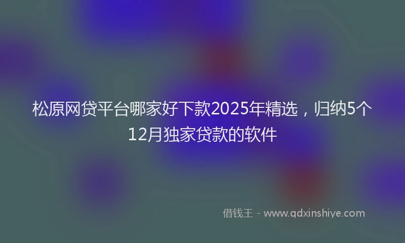 松原网贷平台哪家好下款2025年精选，归纳5个12月独家贷款的软件