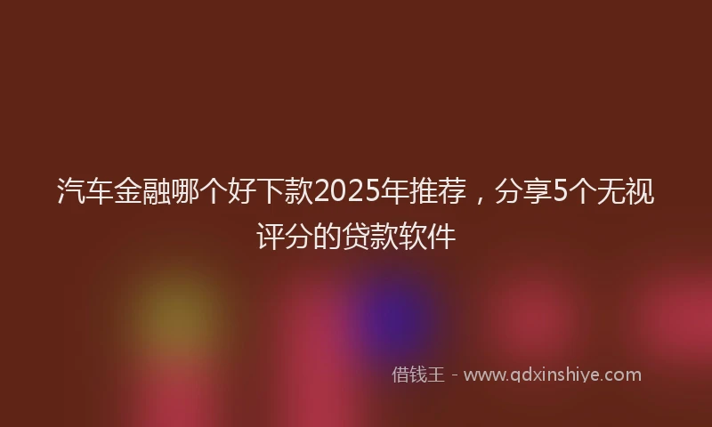 汽车金融哪个好下款2025年推荐，分享5个无视评分的贷款软件